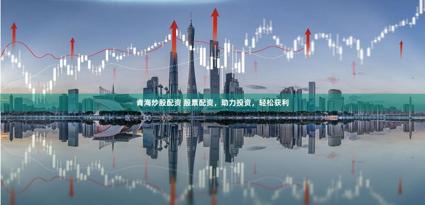 青海炒股配資 股票配資，助力投資，輕松獲利